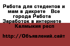 Работа для стедентов и мам в дикрете - Все города Работа » Заработок в интернете   . Калмыкия респ.